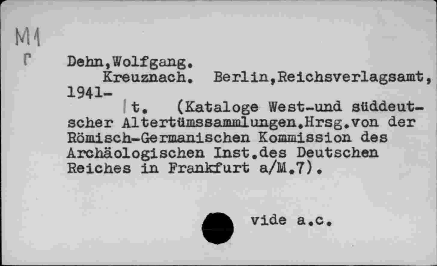 ﻿Ml
Dehn, Wolfgang.
Kreuznach. Berlin,Reichsverlagsamt, 1941-
t. (Kataloge West-und süddeutscher Altertümssammlungen.Hrsg.von der Römisch-Germanischen Kommission des Archäologischen Inst.des Deutschen Reiches in Frankfurt a/M.7).
vide a.c